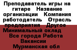 Преподаватель игры на гитаре › Название организации ­ Компания-работодатель › Отрасль предприятия ­ Другое › Минимальный оклад ­ 1 - Все города Работа » Вакансии   . Мурманская обл.,Мончегорск г.